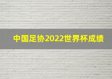 中国足协2022世界杯成绩