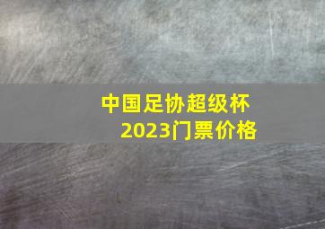 中国足协超级杯2023门票价格