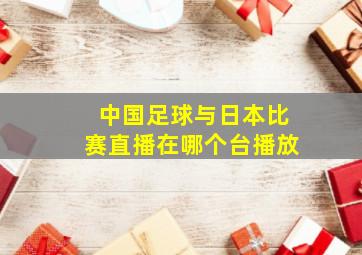 中国足球与日本比赛直播在哪个台播放