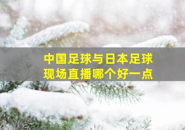 中国足球与日本足球现场直播哪个好一点