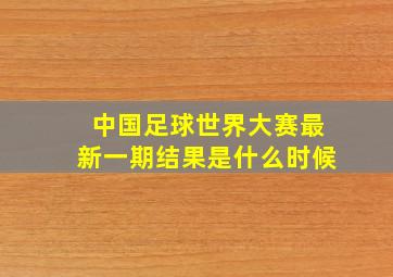 中国足球世界大赛最新一期结果是什么时候