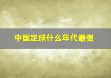 中国足球什么年代最强