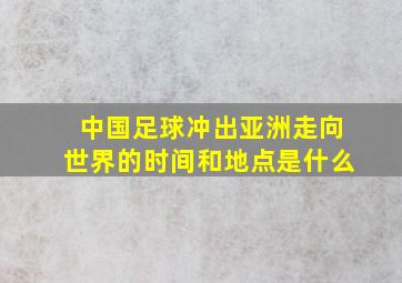 中国足球冲出亚洲走向世界的时间和地点是什么