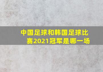 中国足球和韩国足球比赛2021冠军是哪一场