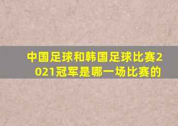 中国足球和韩国足球比赛2021冠军是哪一场比赛的