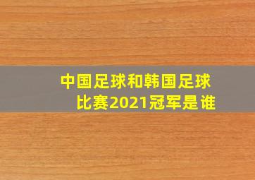 中国足球和韩国足球比赛2021冠军是谁