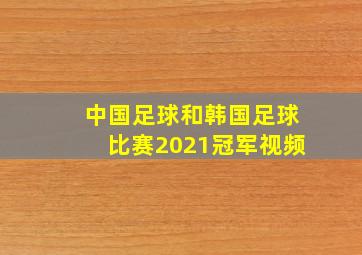 中国足球和韩国足球比赛2021冠军视频