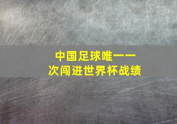 中国足球唯一一次闯进世界杯战绩