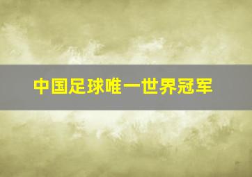 中国足球唯一世界冠军