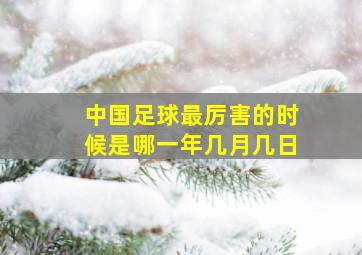 中国足球最厉害的时候是哪一年几月几日