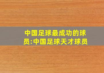 中国足球最成功的球员:中国足球天才球员