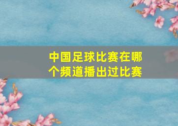 中国足球比赛在哪个频道播出过比赛