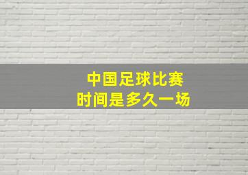 中国足球比赛时间是多久一场