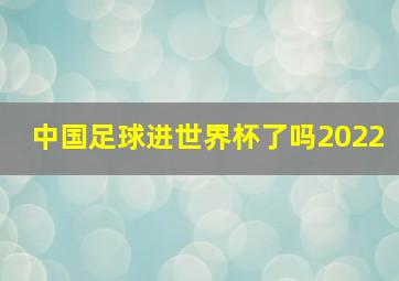 中国足球进世界杯了吗2022