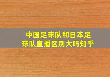 中国足球队和日本足球队直播区别大吗知乎