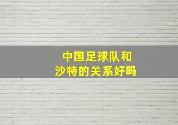 中国足球队和沙特的关系好吗