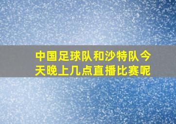 中国足球队和沙特队今天晚上几点直播比赛呢