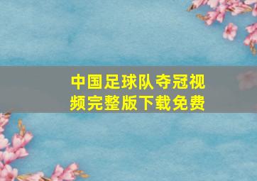 中国足球队夺冠视频完整版下载免费