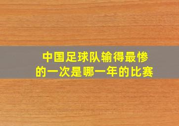 中国足球队输得最惨的一次是哪一年的比赛