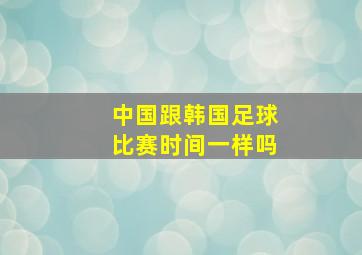 中国跟韩国足球比赛时间一样吗