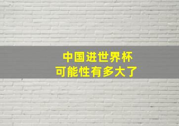 中国进世界杯可能性有多大了