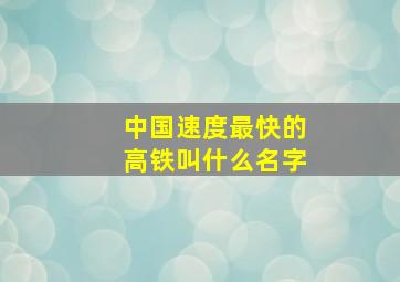 中国速度最快的高铁叫什么名字