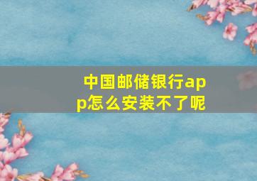 中国邮储银行app怎么安装不了呢