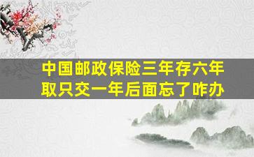 中国邮政保险三年存六年取只交一年后面忘了咋办