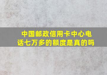 中国邮政信用卡中心电话七万多的额度是真的吗