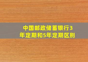 中国邮政储蓄银行3年定期和5年定期区别