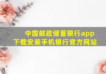 中国邮政储蓄银行app下载安装手机银行官方网站