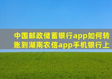 中国邮政储蓄银行app如何转账到湖南农信app手机银行上