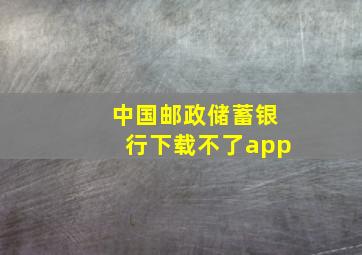 中国邮政储蓄银行下载不了app