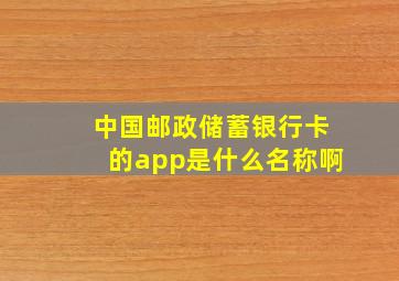 中国邮政储蓄银行卡的app是什么名称啊