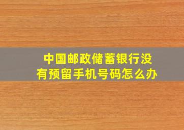 中国邮政储蓄银行没有预留手机号码怎么办