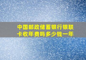 中国邮政储蓄银行银联卡收年费吗多少钱一年