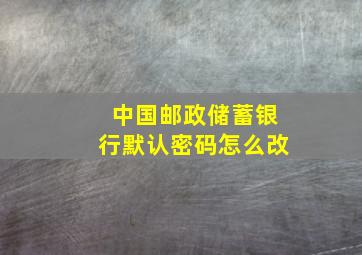 中国邮政储蓄银行默认密码怎么改