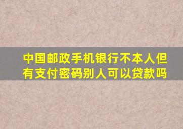 中国邮政手机银行不本人但有支付密码别人可以贷款吗