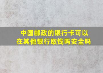 中国邮政的银行卡可以在其他银行取钱吗安全吗