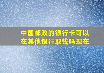 中国邮政的银行卡可以在其他银行取钱吗现在