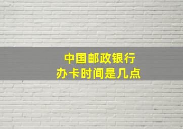 中国邮政银行办卡时间是几点