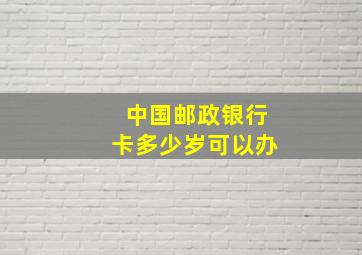 中国邮政银行卡多少岁可以办