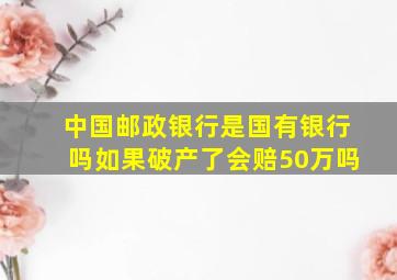 中国邮政银行是国有银行吗如果破产了会赔50万吗