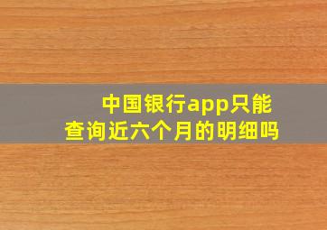 中国银行app只能查询近六个月的明细吗