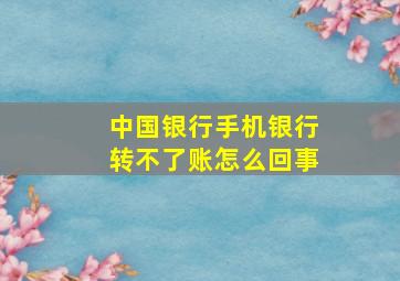 中国银行手机银行转不了账怎么回事