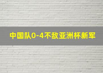 中国队0-4不敌亚洲杯新军