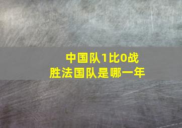 中国队1比0战胜法国队是哪一年