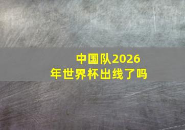 中国队2026年世界杯出线了吗