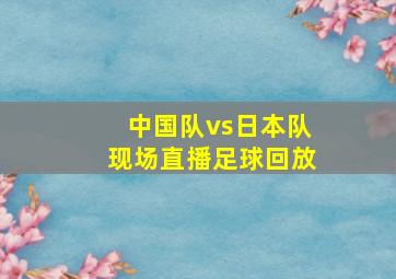 中国队vs日本队现场直播足球回放