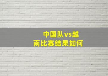 中国队vs越南比赛结果如何